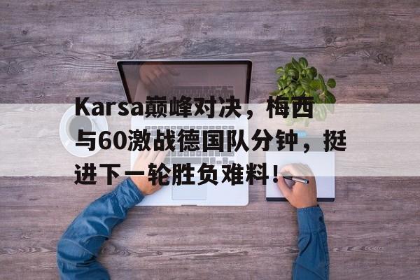 NG娱乐-Karsa巅峰对决，梅西与60激战德国队分钟，挺进下一轮胜负难料！的简单介绍